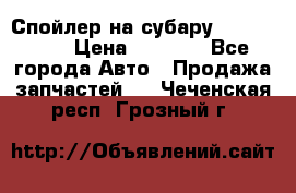 Спойлер на субару 96031AG000 › Цена ­ 6 000 - Все города Авто » Продажа запчастей   . Чеченская респ.,Грозный г.